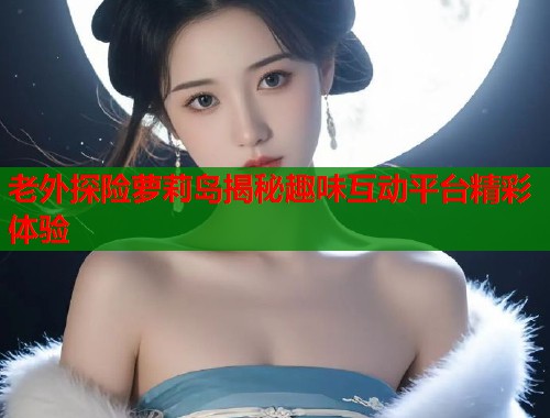 老外探险萝莉岛揭秘趣味互动平台精彩体验  第2张