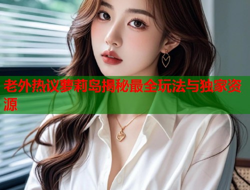 老外热议萝莉岛揭秘最全玩法与独家资源  第1张