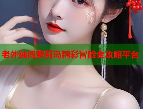 老外独闯萝莉岛精彩冒险全攻略平台  第1张