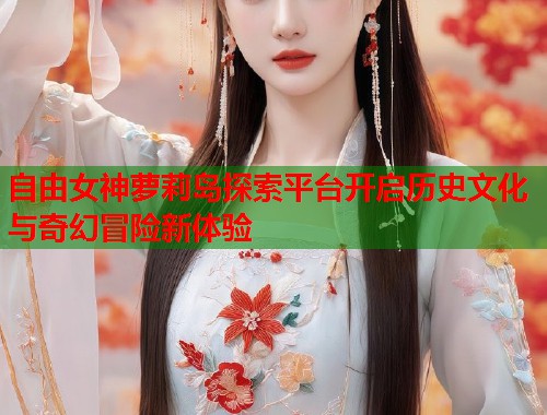 自由女神萝莉岛探索平台开启历史文化与奇幻冒险新体验  第1张