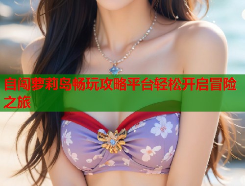 自闯萝莉岛畅玩攻略平台轻松开启冒险之旅  第1张