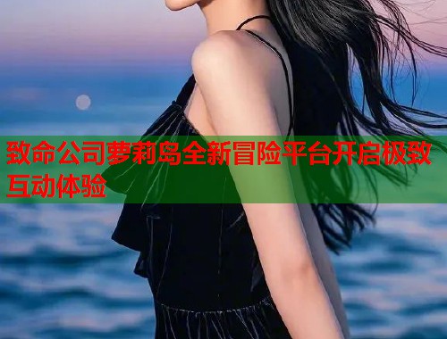 致命公司萝莉岛全新冒险平台开启极致互动体验  第2张