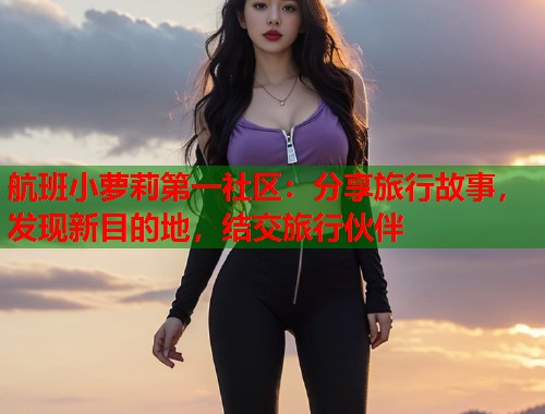 航班小萝莉第一社区：分享旅行故事，发现新目的地，结交旅行伙伴  第1张