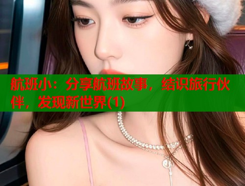 航班小：分享航班故事，结识旅行伙伴，发现新世界(1)  第1张