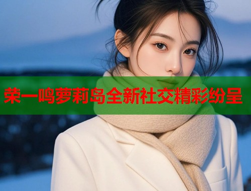 荣一鸣萝莉岛全新社交精彩纷呈  第1张