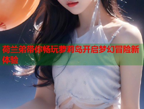 荷兰弟带你畅玩萝莉岛开启梦幻冒险新体验  第1张