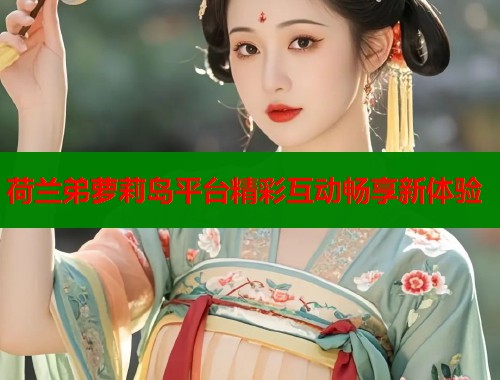 荷兰弟萝莉岛平台精彩互动畅享新体验  第1张