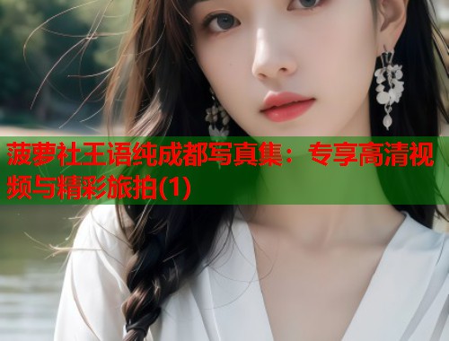 菠萝社王语纯成都写真集：专享高清视频与精彩旅拍(1)  第1张