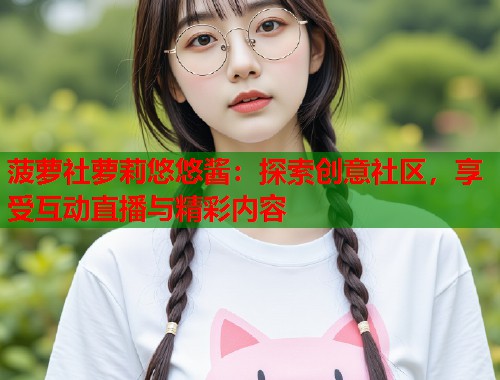 菠萝社萝莉悠悠酱：探索创意社区，享受互动直播与精彩内容  第1张