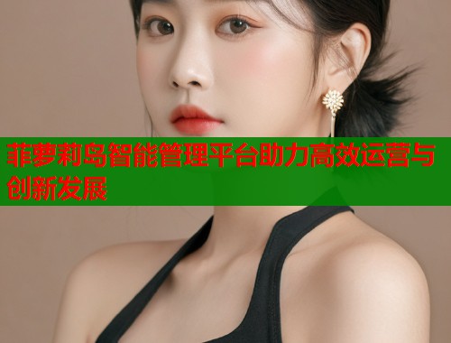 菲萝莉岛智能管理平台助力高效运营与创新发展  第1张
