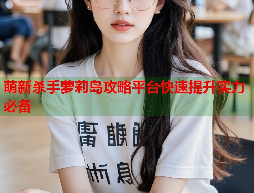 萌新杀手萝莉岛攻略平台快速提升实力必备  第1张