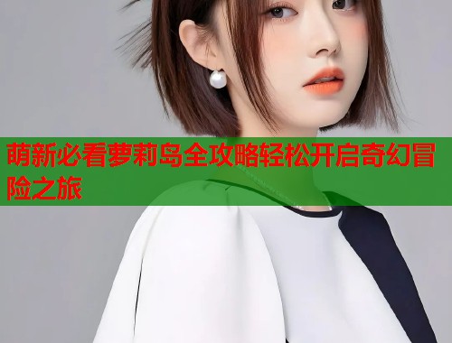 萌新必看萝莉岛全攻略轻松开启奇幻冒险之旅  第1张